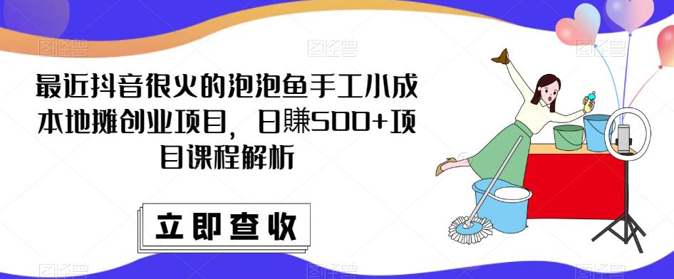 最近抖音很火的泡泡鱼手工小成本地摊创业项目，日賺500+项目课程解析-观智斋电商课程站