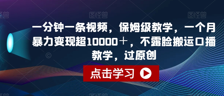 一分钟一条视频，保姆级教学，一个月暴力变现超10000＋，不露脸搬运口播教学，过原创-观智斋电商课程站
