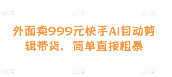 外面卖999元快手AI自动剪辑带货，简单直接粗暴-观智斋电商课程站