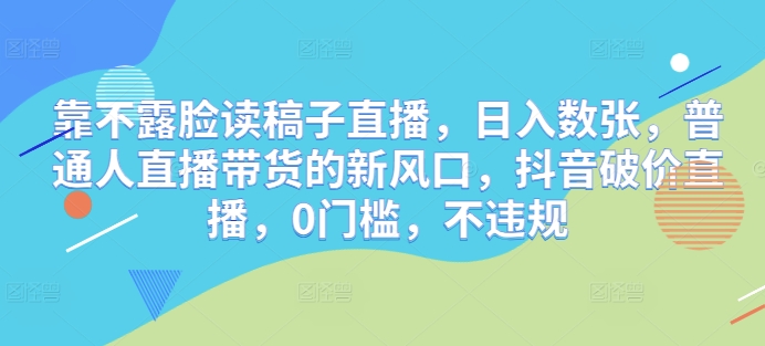 靠不露脸读稿子直播，日入数张，普通人直播带货的新风口，抖音破价直播，0门槛，不违规-观智斋电商课程站