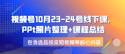 视频号10月23-24号线下课，PPt照片整理+课程总结，包含选品投流短视频等核心内容-观智斋电商课程站