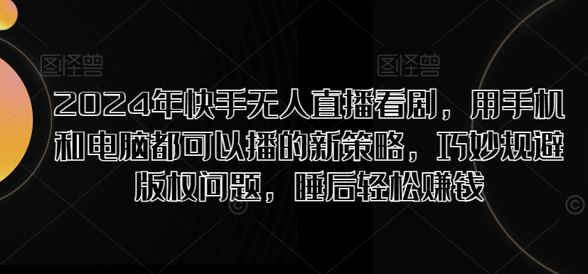2024年快手无人直播看剧，用手机和电脑都可以播的新策略，巧妙规避版权问题，睡后轻松赚钱-观智斋电商课程站
