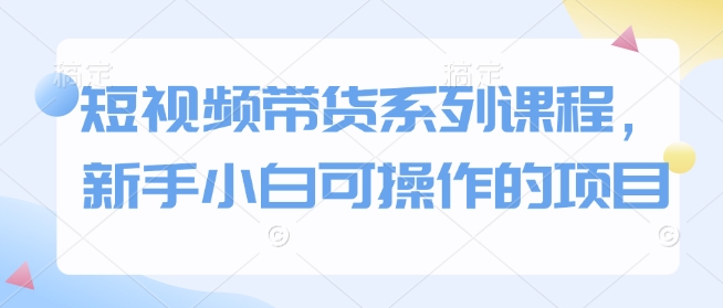短视频带货系列课程，新手小白可操作的项目-观智斋电商课程站