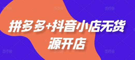 拼多多+抖音小店无货源开店，包括：选品、运营、基础、付费推广、爆款案例等(更新25年1月)-观智斋电商课程站