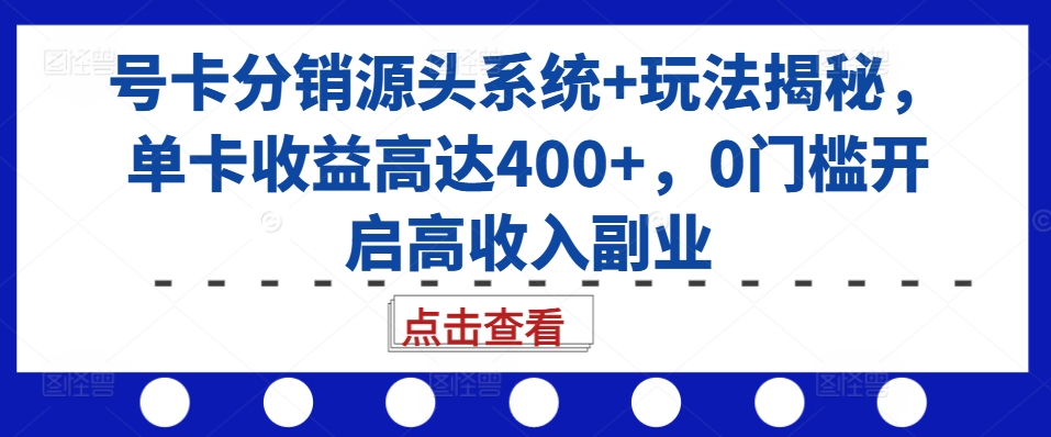 号卡分销源头系统+玩法揭秘，单卡收益高达400+，0门槛开启高收入副业-观智斋电商课程站