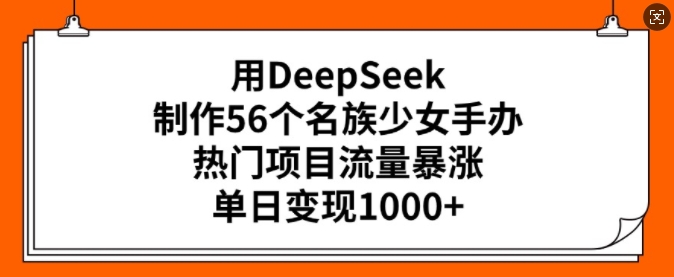 用DeepSeek制作56个名族少女手办，热门项目流量暴涨，单日变现多张-观智斋电商课程站