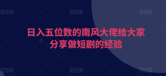 日入五位数的南风大佬给大家分享做短剧的经验-观智斋电商课程站