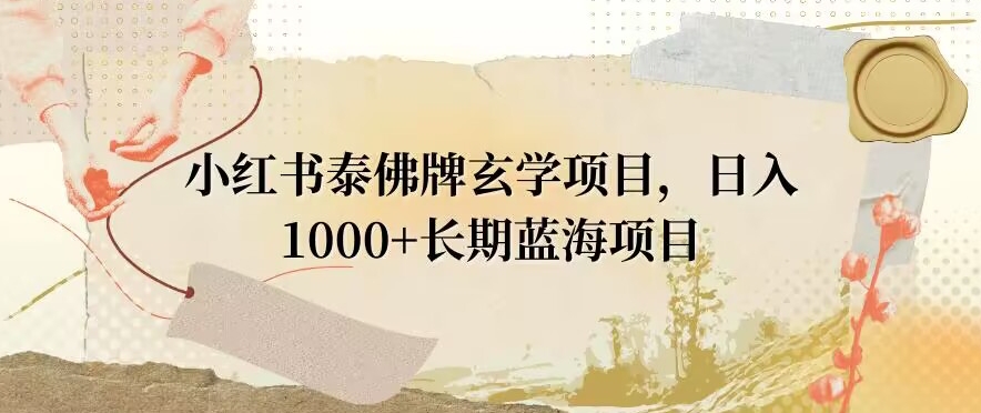 小红书泰佛牌玄学项目，日入1000+，打破传统，长期蓝海项目-观智斋电商课程站