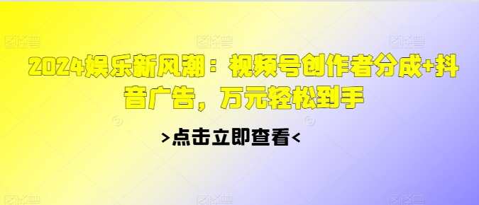 2024娱乐新风潮：视频号创作者分成+抖音广告，万元轻松到手-观智斋电商课程站