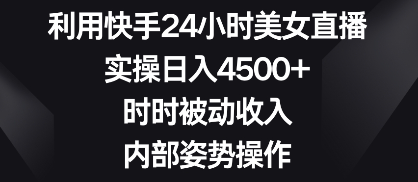 利用快手24小时美女直播，实操日入4500+，时时被动收入，内部姿势操作【揭秘】-观智斋电商课程站