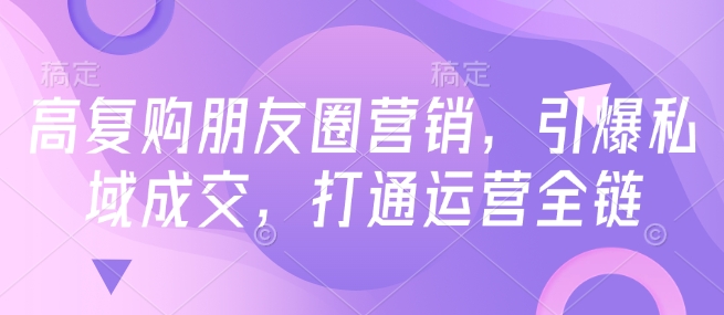 高复购朋友圈营销，引爆私域成交，打通运营全链-观智斋电商课程站