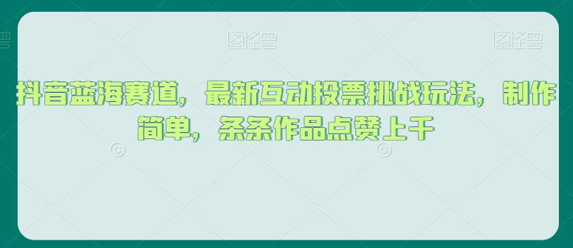 抖音蓝海赛道，最新互动投票挑战玩法，制作简单，条条作品点赞上千【揭秘】-观智斋电商课程站