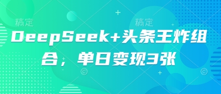 DeepSeek+头条王炸组合，单日变现3张-观智斋电商课程站