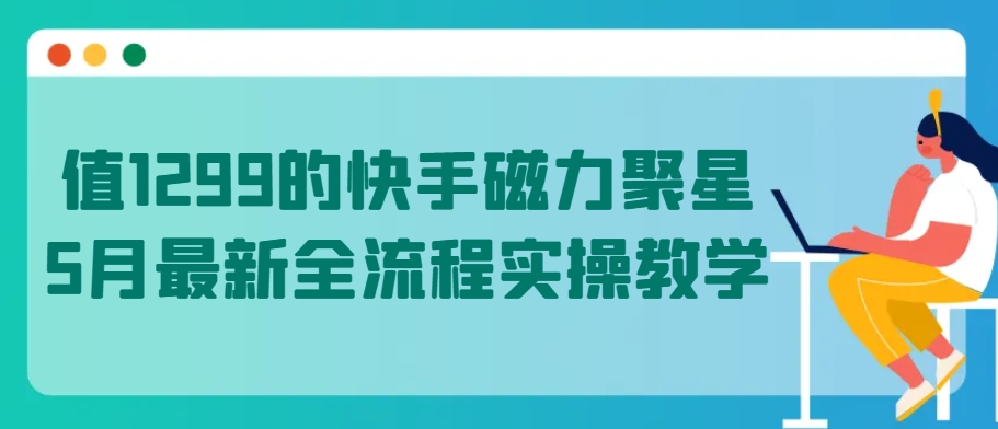 值1299的快手磁力聚星5月最新全流程实操教学【揭秘】-观智斋电商课程站