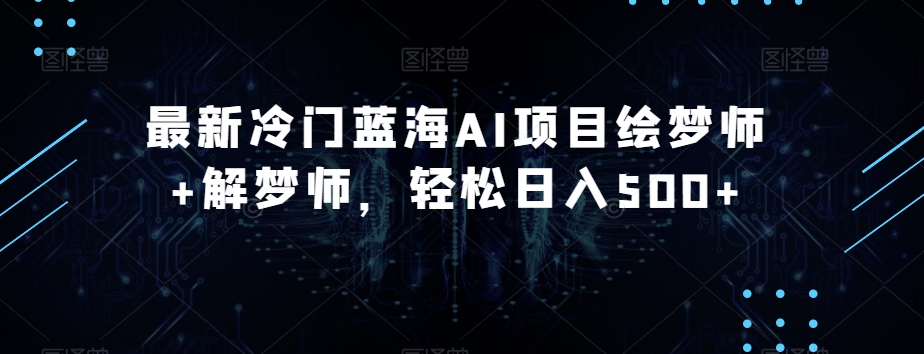 最新冷门蓝海AI项目绘梦师+解梦师，轻松日入500+【揭秘】-观智斋电商课程站
