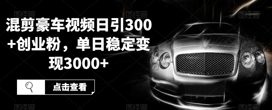 混剪豪车视频日引300+创业粉，单日稳定变现3000+-观智斋电商课程站