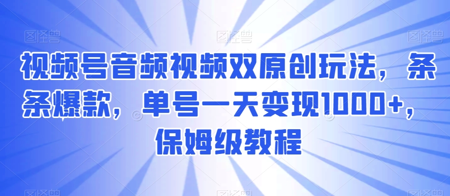 视频号音频视频双原创玩法，条条爆款，单号一天变现1000+，保姆级教程【揭秘】-观智斋电商课程站