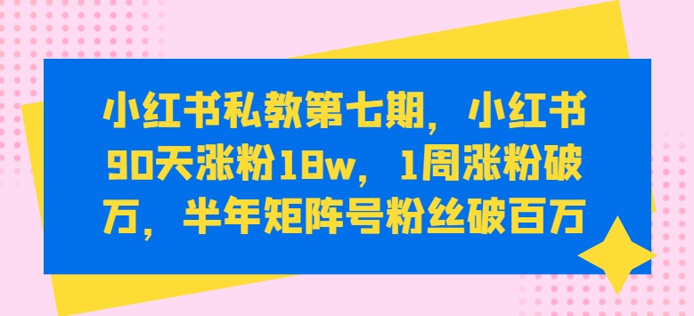 小红书私教第七期，小红书90天涨粉18w，1周涨粉破万，半年矩阵号粉丝破百万-观智斋电商课程站