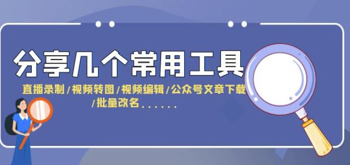 分享几个常用工具直播录制/视频转图/视频编辑/公众号文章下载/改名….-观智斋电商课程站