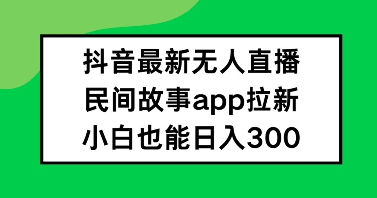 抖音无人直播，民间故事APP拉新，小白也能日入300+【揭秘】-观智斋电商课程站