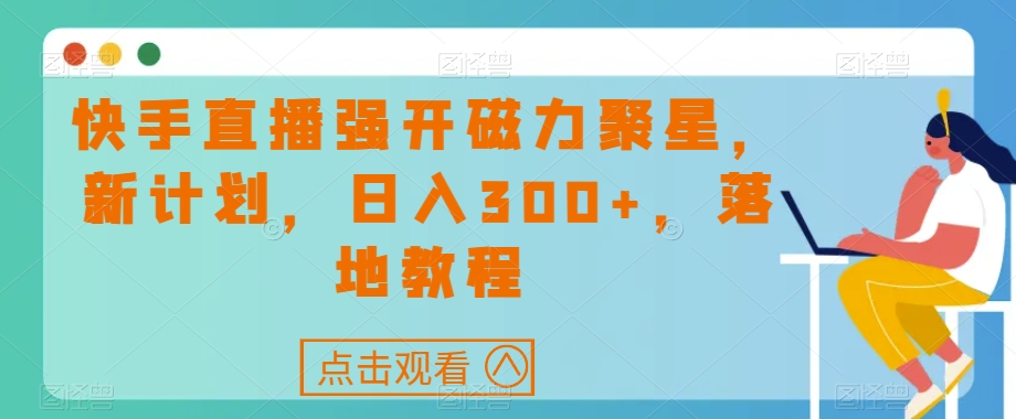 快手直播强开磁力聚星，新计划，日入300+，落地教程-观智斋电商课程站