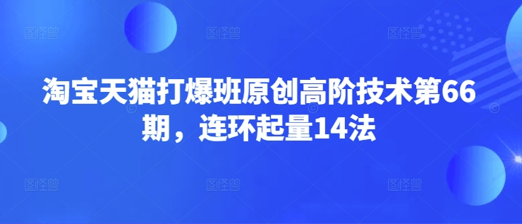 淘宝天猫打爆班原创高阶技术第66期，连环起量14法-观智斋电商课程站