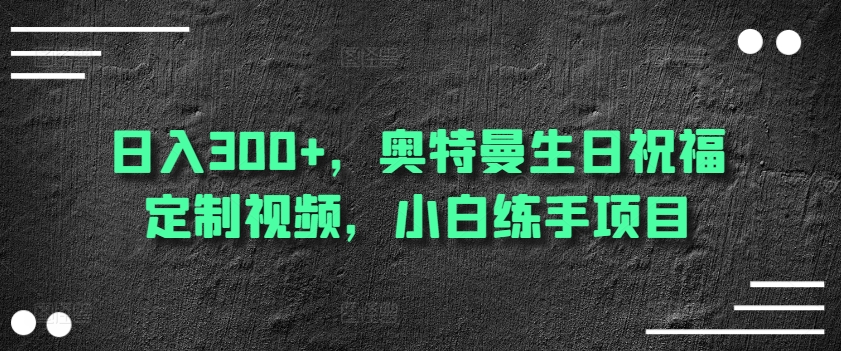日入300+，奥特曼生日祝福定制视频，小白练手项目-观智斋电商课程站
