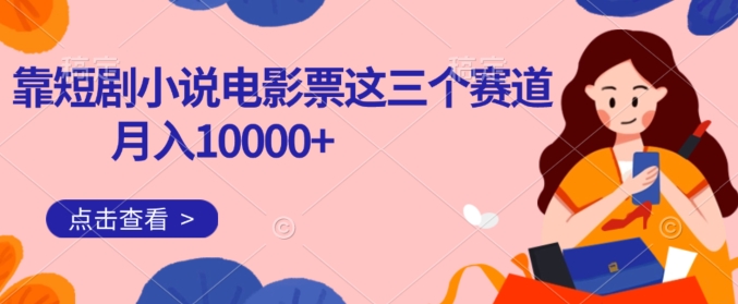 靠短剧小说和电影票三个赛道月入10000+是怎么做到的-观智斋电商课程站