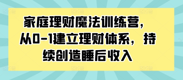家庭理财魔法训练营，从0-1建立理财体系，持续创造睡后收入-观智斋电商课程站