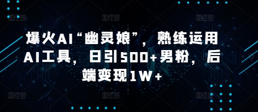 爆火AI“幽灵娘”，熟练运用AI工具，日引500+男粉，后端变现1W+【揭秘】-观智斋电商课程站