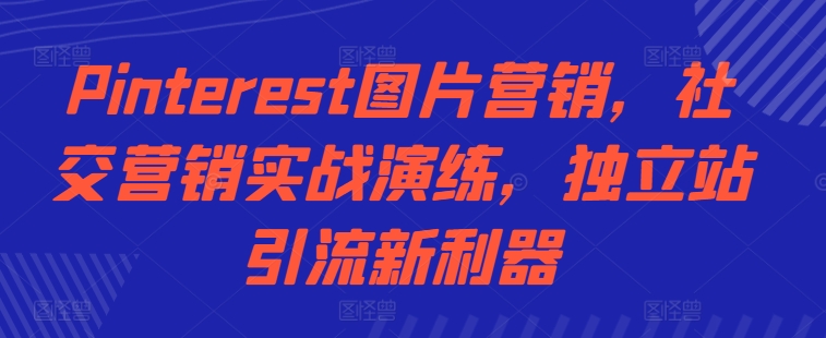 Pinterest图片营销，社交营销实战演练，独立站引流新利器-观智斋电商课程站