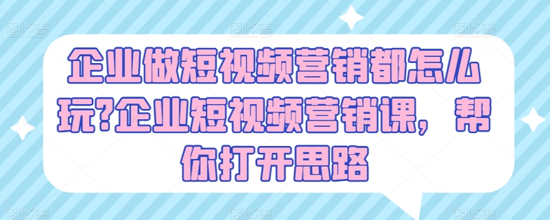 企业做短视频营销都怎么玩?企业短视频营销课，帮你打开思路-观智斋电商课程站