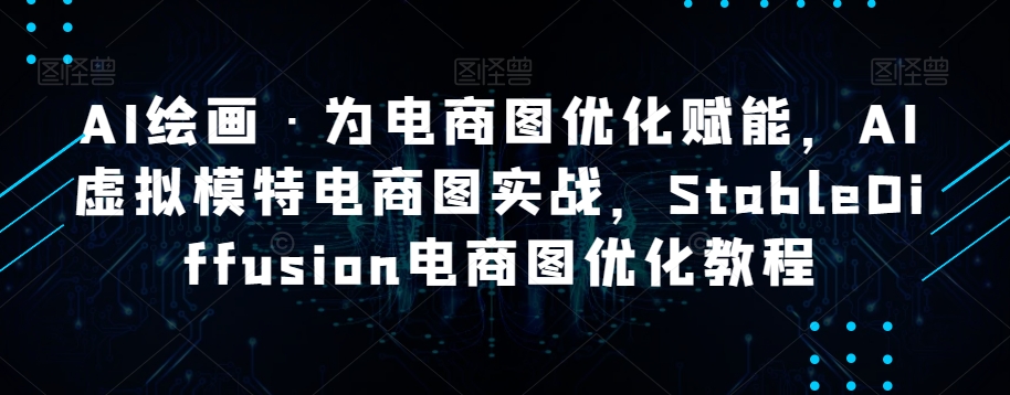 AI绘画·为电商图优化赋能，AI虚拟模特电商图实战，StableDiffusion电商图优化教程-观智斋电商课程站