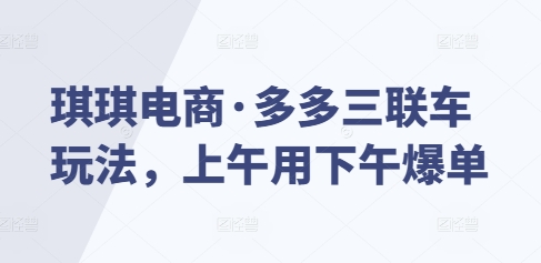 琪琪电商·多多三联车玩法，上午用下午爆单-观智斋电商课程站