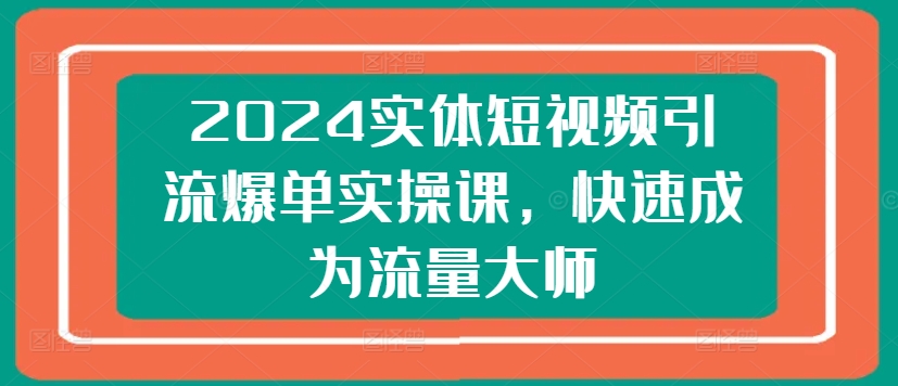 2024实体短视频引流爆单实操课，快速成为流量大师-观智斋电商课程站