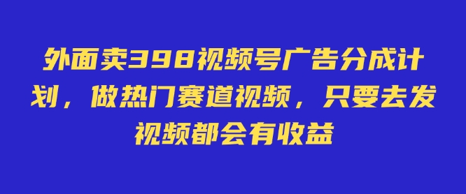 外面卖598视频号广告分成计划，不直播 不卖货 不露脸，只要去发视频都会有收益-观智斋电商课程站