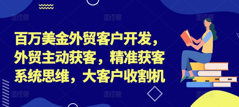 百万美金外贸客户开发，外贸主动获客，精准获客系统思维，大客户收割机-观智斋电商课程站