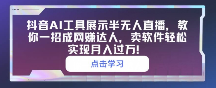 抖音AI工具展示半无人直播，教你一招成网创达人，卖软件轻松实现月入过万-观智斋电商课程站
