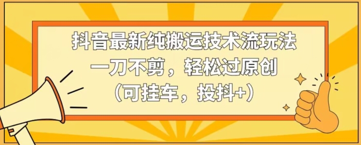 抖音最新纯搬运技术流玩法，一刀不剪，轻松过原创（可挂车，投抖+）【揭秘】-观智斋电商课程站