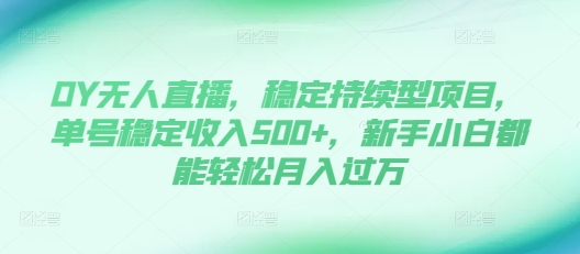 DY无人直播，稳定持续型项目，单号稳定收入500+，新手小白都能轻松月入过万【揭秘】-观智斋电商课程站