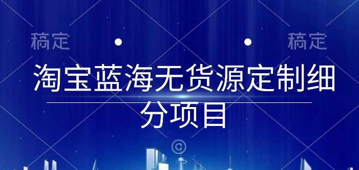 淘宝蓝海无货源定制细分项目，从0到起店实操全流程【揭秘】-观智斋电商课程站