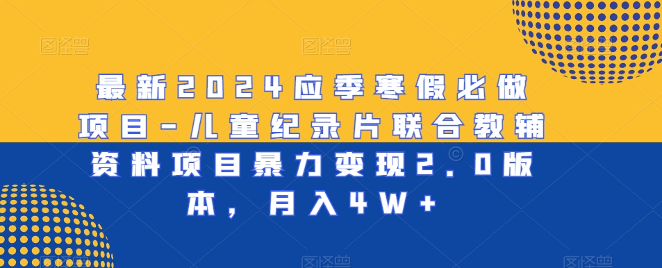 最新2024应季寒假必做项目-儿童纪录片联合教辅资料项目暴力变现2.0版本，月入4W+【揭秘】-观智斋电商课程站