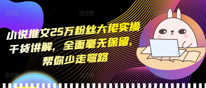 小说推文25万粉丝大佬实操干货讲解，全面毫无保留，帮你少走弯路-观智斋电商课程站