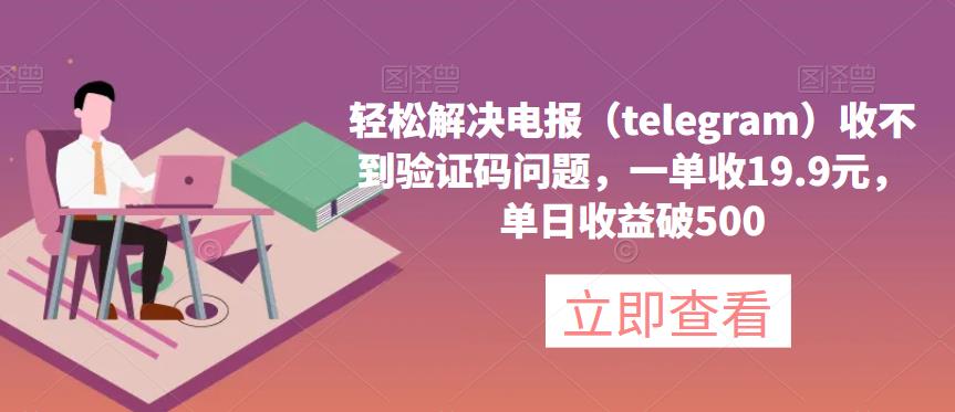 轻松解决电报（telegram）收不到验证码问题，一单收19.9元，单日收益破500【揭秘】-观智斋电商课程站