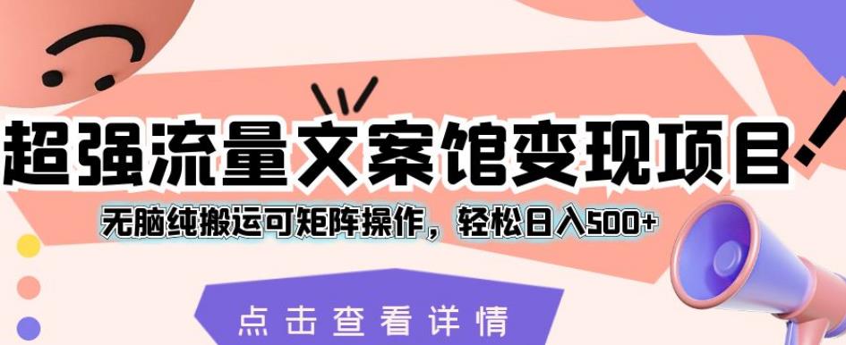 超强流量文案馆变现项目，无脑纯搬运可矩阵操作，轻松日入500+【揭秘】-观智斋电商课程站