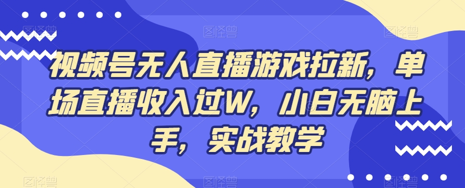 视频号无人直播游戏拉新，单场直播收入过W，小白无脑上手，实战教学-观智斋电商课程站
