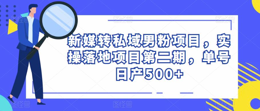 新媒转私域男粉项目，实操落地项目第二期，单号日产500+-观智斋电商课程站