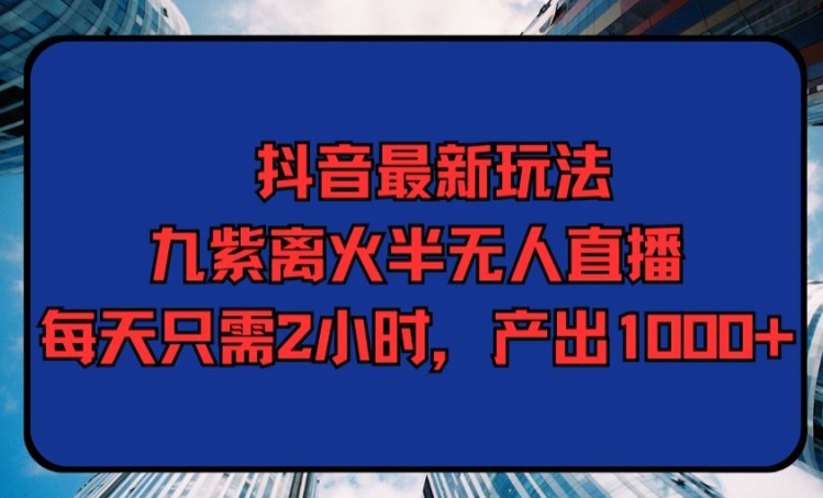 抖音最新玩法，九紫离火半无人直播玄学，每天只需2小时，产出1000+-观智斋电商课程站