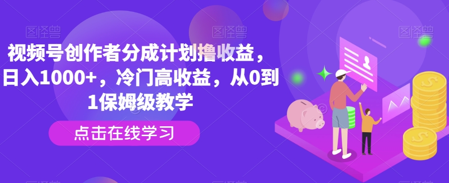 视频号创作者分成计划撸收益，日入1000+，冷门高收益，从0到1保姆级教学-观智斋电商课程站