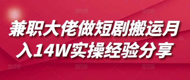 兼职大佬做短剧搬运月入14W实操经验分享-观智斋电商课程站